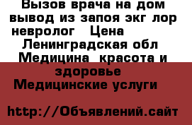 Вызов врача на дом вывод из запоя экг лор невролог › Цена ­ 1 000 - Ленинградская обл. Медицина, красота и здоровье » Медицинские услуги   